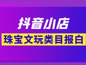 抖音小店珠宝文玩类目怎么开通,珠宝文玩类目怎么入驻直播基地,珠宝文玩类目报白