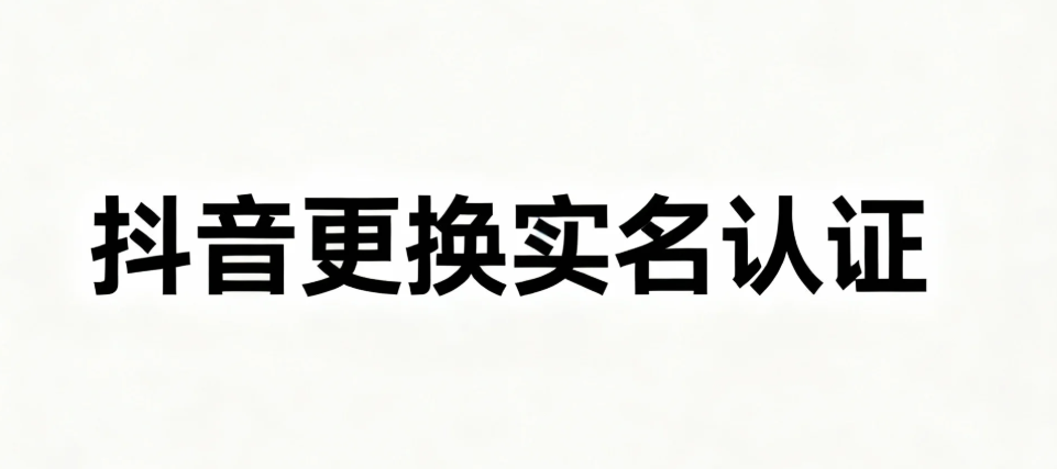 抖音账号继承指南:亲人离世或账号主体变更怎么办?抖音更换实名的详细步骤