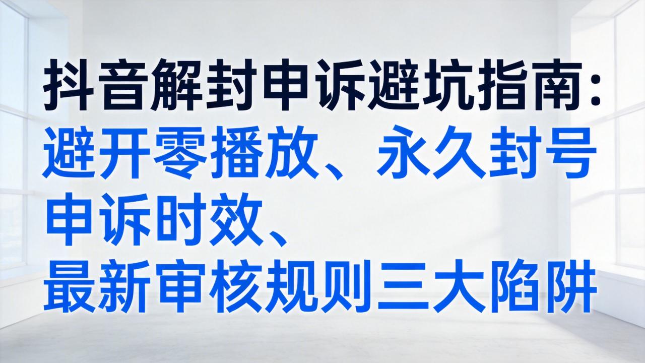抖音解封申诉避坑指南：避开零播放、永久封号申诉时效、最新审核规则三大陷阱