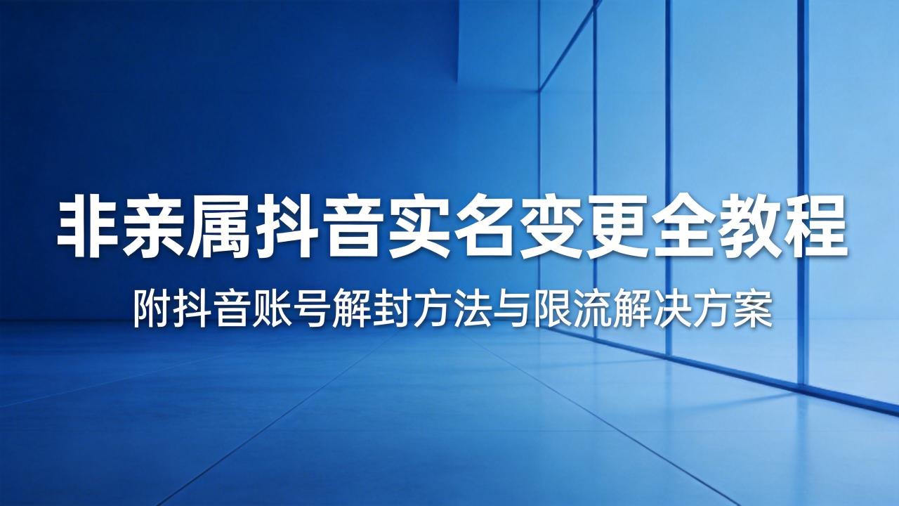 非亲属抖音实名变更全教程,附抖音账号解封方法与限流解决方案