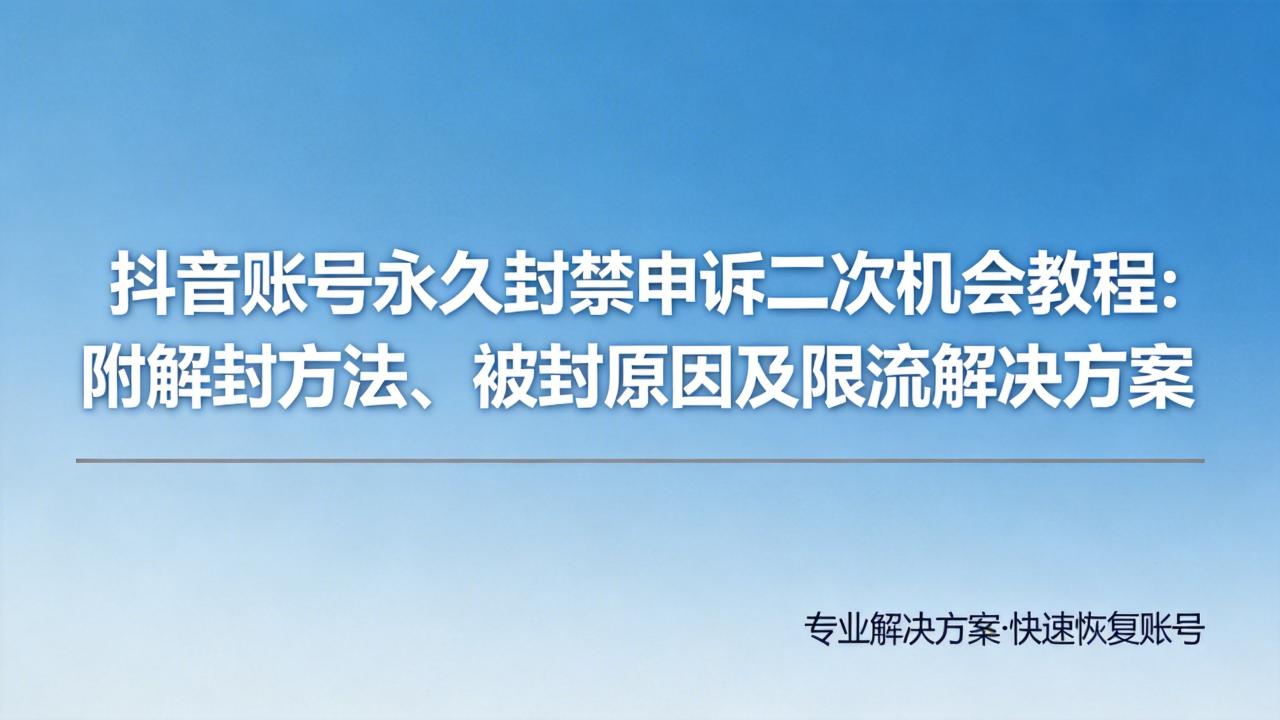 抖音账号永久封禁申诉二次机会教程：附解封方法、被封原因及限流解决方案