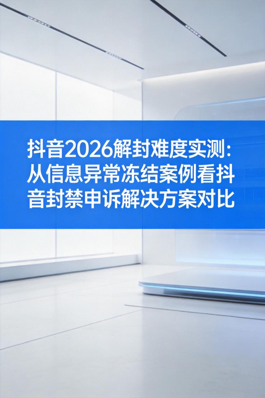 抖音2026解封难度实测：从信息异常冻结案例看抖音封禁申诉解决方案对比