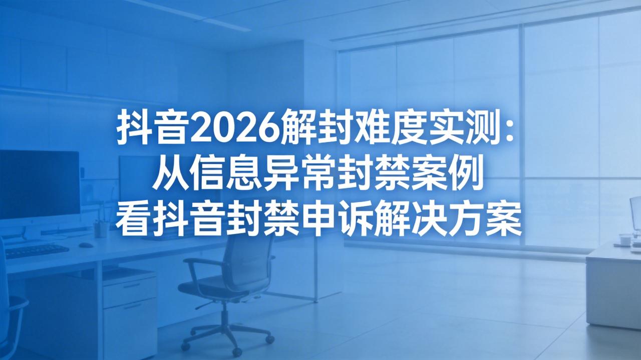 抖音2026解封难度实测：从信息异常封禁案例看抖音封禁申诉解决方案