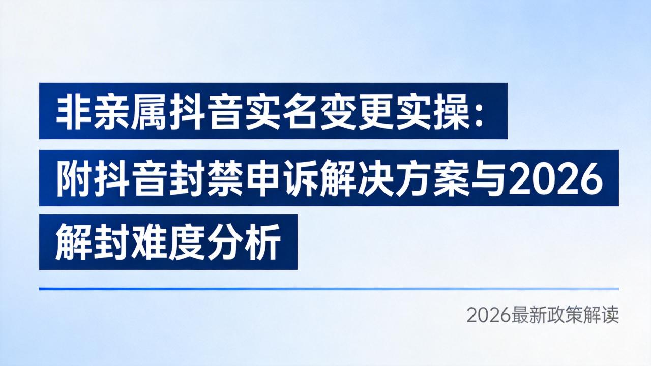 非亲属抖音实名变更实操：附抖音封禁申诉解决方案与2026解封难度分析