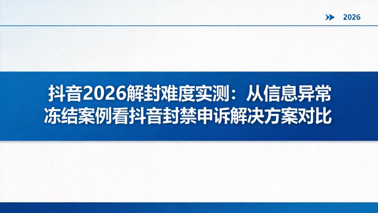 抖音2026解封难度实测：从信息异常冻结案例看抖音封禁申诉解决方案对比
