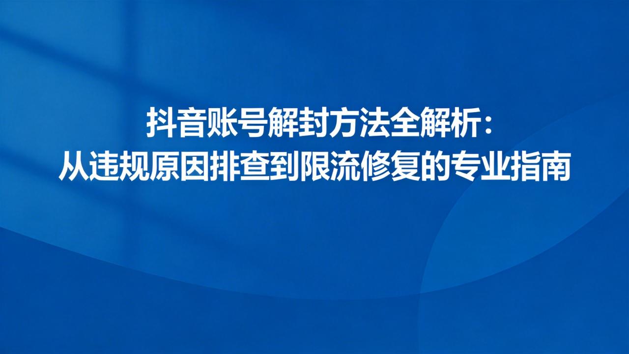 抖音账号解封方法全解析：从违规原因排查到限流修复的专业指南