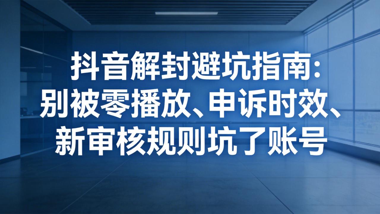 抖音解封避坑指南：别被零播放、申诉时效、新审核规则坑了账号