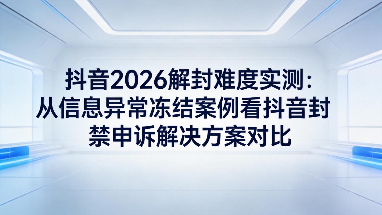 抖音2026解封难度实测：从信息异常冻结案例看抖音封禁申诉解决方案对比