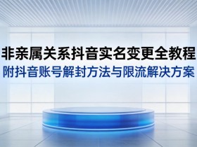 非亲属关系抖音实名变更全教程,附抖音账号解封方法与限流解决方案