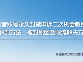 抖音账号永久封禁申诉二次机会教程:附解封方法、被封原因及限流解决方案