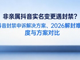 非亲属抖音实名变更遇封禁?抖音封禁申诉解决方案、2026解封难度与方案对比
