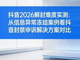 抖音2026解封难度实测:从信息异常冻结案例看抖音封禁申诉解决方案对比