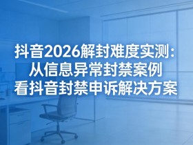 抖音2026解封难度实测:从信息异常封禁案例看抖音封禁申诉解决方案