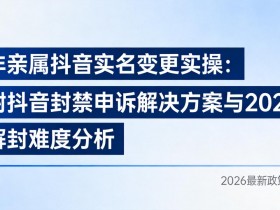非亲属抖音实名变更实操:附抖音封禁申诉解决方案与2026解封难度分析