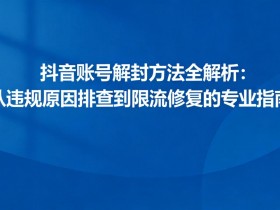 抖音账号解封方法全解析:从违规原因排查到限流修复的专业指南