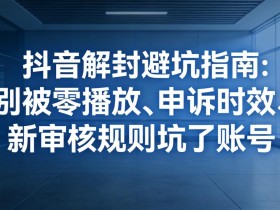 抖音解封避坑指南:别被零播放、申诉时效、新审核规则坑了账号